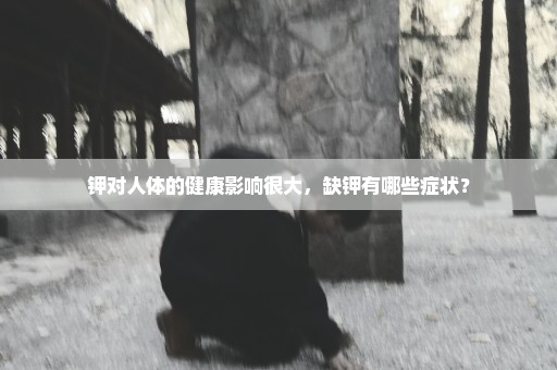 钾对人体的健康影响很大，缺钾有哪些症状？