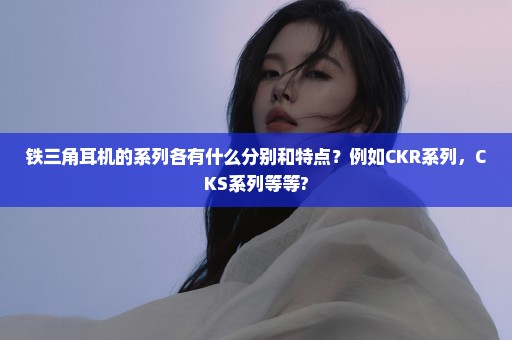 铁三角耳机的系列各有什么分别和特点？例如CKR系列，CKS系列等等?