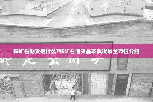 铁矿石期货是什么?铁矿石期货基本概况及全方位介绍