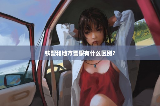 铁警和地方警察有什么区别？