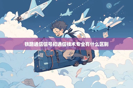 铁路通信信号和通信技术专业有什么区别