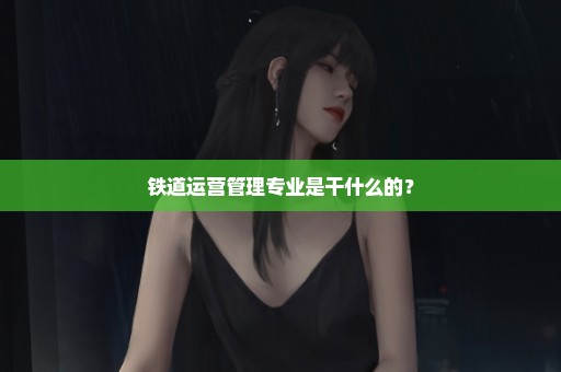 铁道运营管理专业是干什么的？