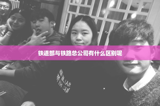 铁道部与铁路总公司有什么区别呢