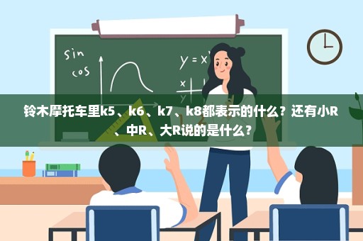 铃木摩托车里k5、k6、k7、k8都表示的什么？还有小R、中R、大R说的是什么？