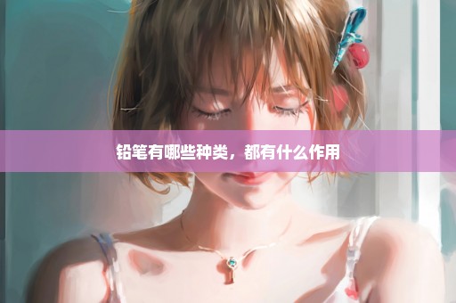 铅笔有哪些种类，都有什么作用