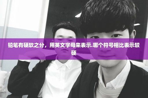 铅笔有硬软之分，用英文字母来表示.哪个符号相比表示较硬