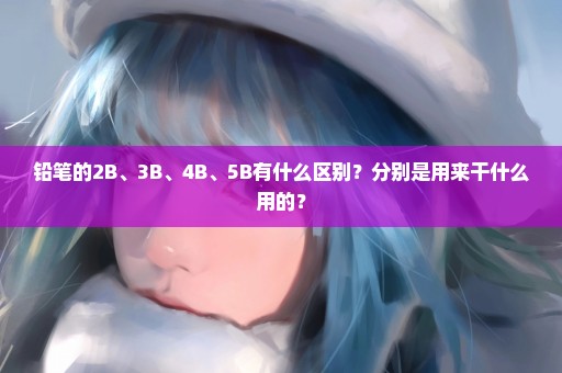 铅笔的2B、3B、4B、5B有什么区别？分别是用来干什么用的？