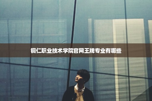 铜仁职业技术学院官网王牌专业有哪些