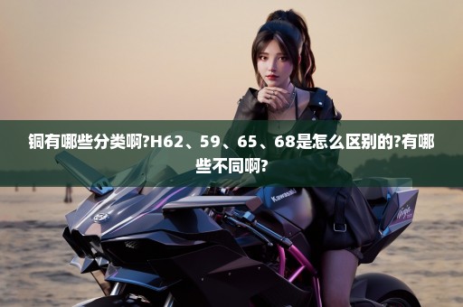 铜有哪些分类啊?H62、59、65、68是怎么区别的?有哪些不同啊?