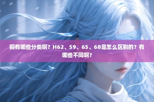 铜有哪些分类啊？H62、59、65、68是怎么区别的？有哪些不同啊？