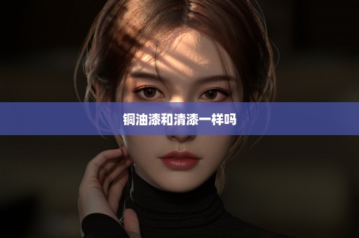 铜油漆和清漆一样吗