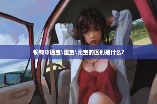 铜钱中通宝\重宝\元宝的区别是什么?