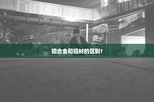 铝合金和铝材的区别?