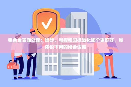 铝合金表面处理：喷砂，电镀和阳极氧化哪个更好好，具体说下用的场合谢谢