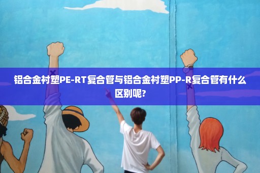 铝合金衬塑PE-RT复合管与铝合金衬塑PP-R复合管有什么区别呢?