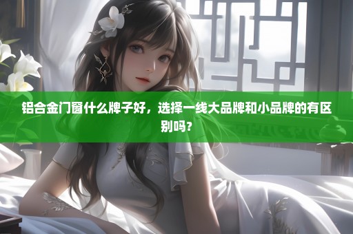 铝合金门窗什么牌子好，选择一线大品牌和小品牌的有区别吗？
