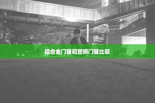 铝合金门窗和塑钢门窗比较
