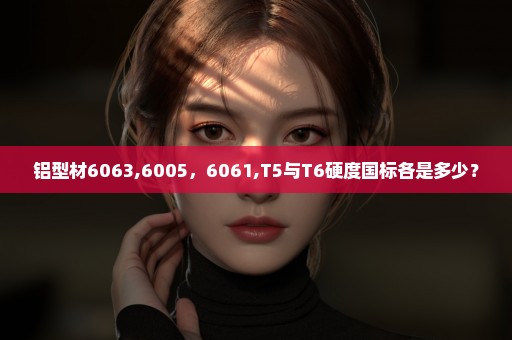铝型材6063,6005，6061,T5与T6硬度国标各是多少？