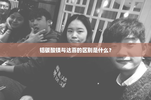 铝碳酸镁与达喜的区别是什么？