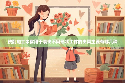 铣削加工中常用于装夹不同形状工件的夹具主要有哪几种