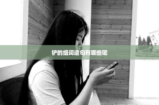 铲的组词造句有哪些呢