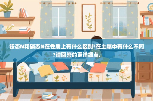 铵态N和硝态N在性质上有什么区别?在土壤中有什么不同?请回答的更详细点,