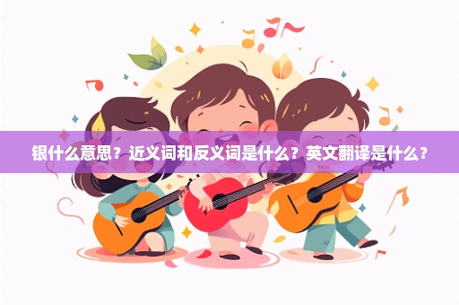 银什么意思？近义词和反义词是什么？英文翻译是什么？