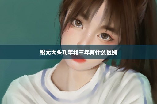 银元大头九年和三年有什么区别