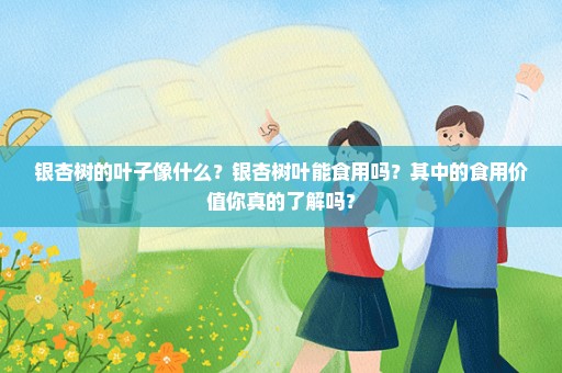 银杏树的叶子像什么？银杏树叶能食用吗？其中的食用价值你真的了解吗？