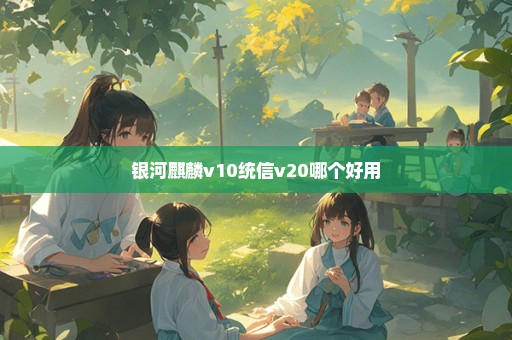 银河麒麟v10统信v20哪个好用