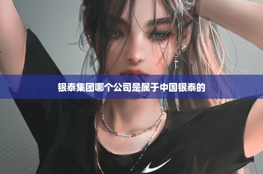 银泰集团哪个公司是属于中国银泰的
