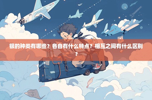 银的种类有哪些？各自有什么特点？相互之间有什么区别？