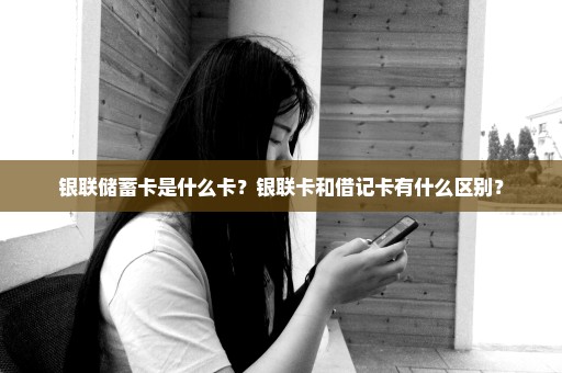 银联储蓄卡是什么卡？银联卡和借记卡有什么区别？
