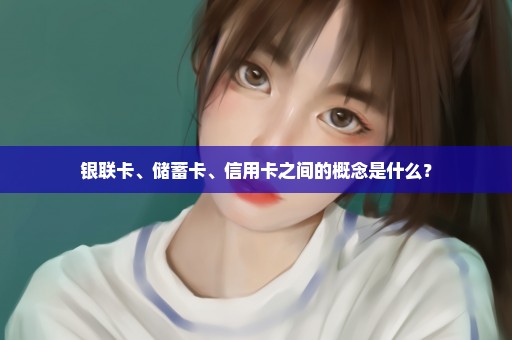 银联卡、储蓄卡、信用卡之间的概念是什么？