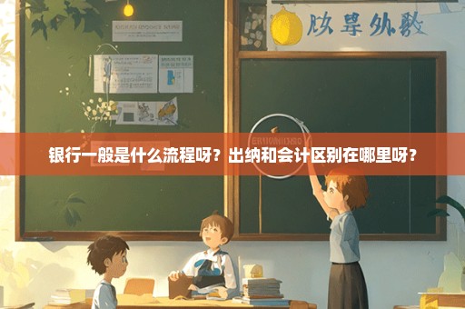 银行一般是什么流程呀？出纳和会计区别在哪里呀？