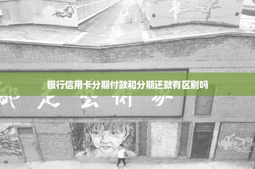银行信用卡分期付款和分期还款有区别吗