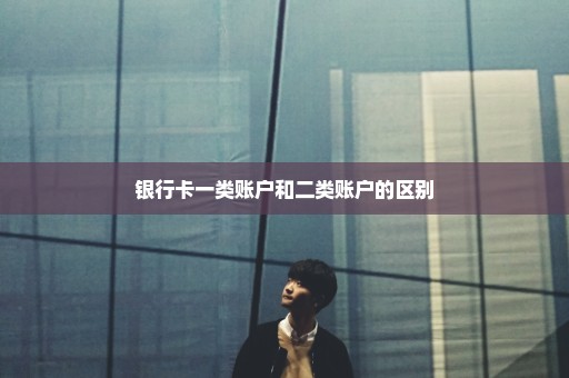银行卡一类账户和二类账户的区别