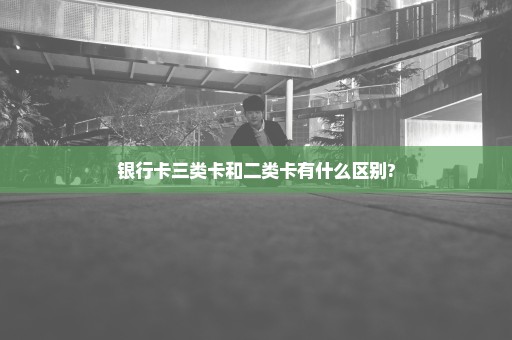 银行卡三类卡和二类卡有什么区别?