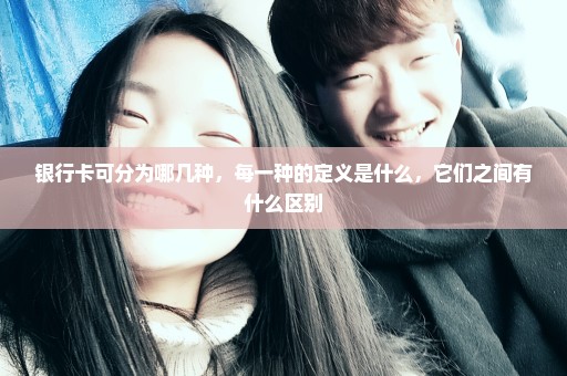银行卡可分为哪几种，每一种的定义是什么，它们之间有什么区别