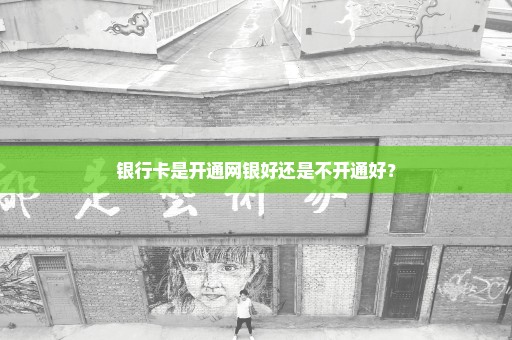 银行卡是开通网银好还是不开通好？