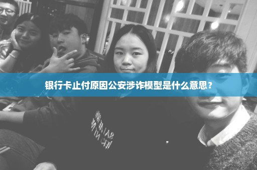 银行卡止付原因公安涉诈模型是什么意思？
