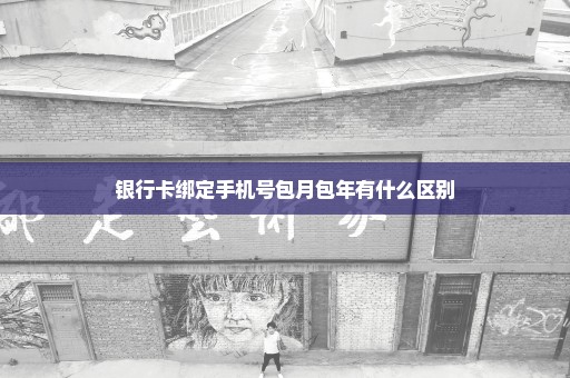 银行卡绑定手机号包月包年有什么区别