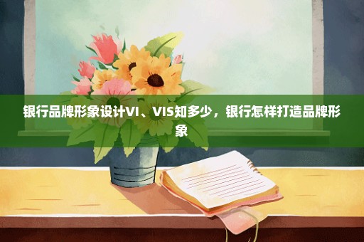 银行品牌形象设计VI、VIS知多少，银行怎样打造品牌形象
