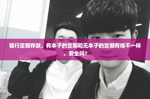 银行定期存款，有本子的定期和无本子的定期有啥不一样，安全吗？