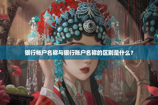 银行帐户名称与银行账户名称的区别是什么？