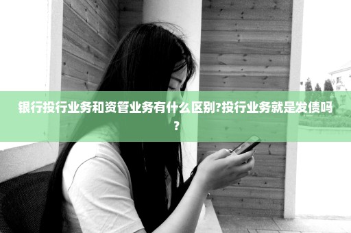 银行投行业务和资管业务有什么区别?投行业务就是发债吗？