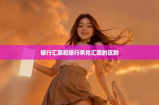 银行汇票和银行承兑汇票的区别