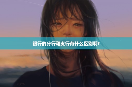 银行的分行和支行有什么区别啊?