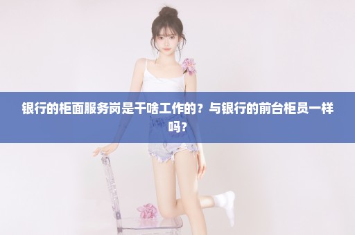 银行的柜面服务岗是干啥工作的？与银行的前台柜员一样吗？