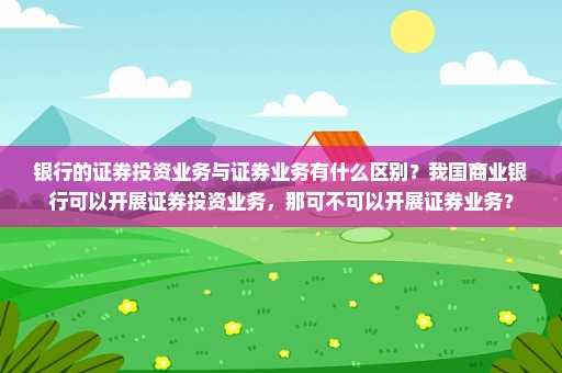 银行的证券投资业务与证券业务有什么区别？我国商业银行可以开展证券投资业务，那可不可以开展证券业务？
